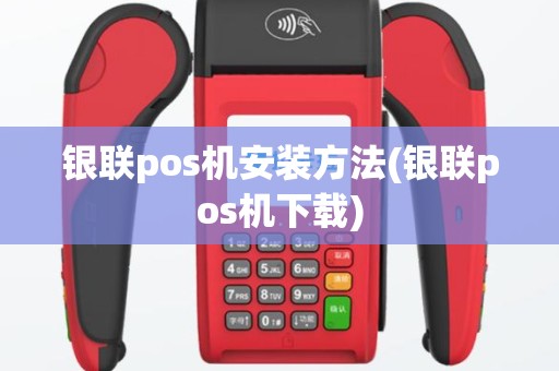 银联pos机安装方法(银联pos机下载)