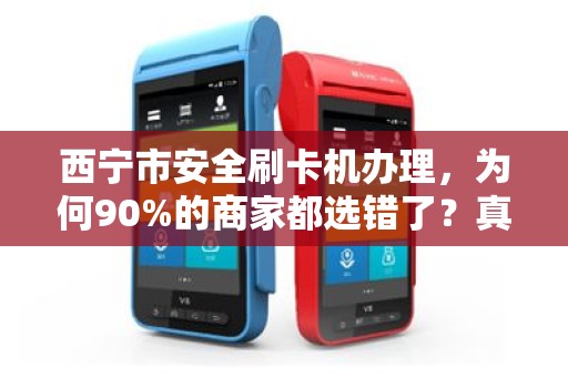 西宁市安全刷卡机办理，为何90%的商家都选错了？真相让人震惊！