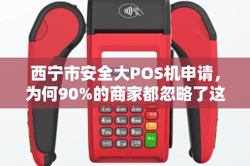 西宁市安全大POS机申请，为何90%的商家都忽略了这3个致命陷阱？