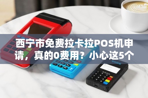 西宁市免费拉卡拉POS机申请,真的0费用?小心这5个隐藏陷阱! 西宁市免费拉卡拉POS机申请,真的0费用?小心这5个隐藏陷阱!