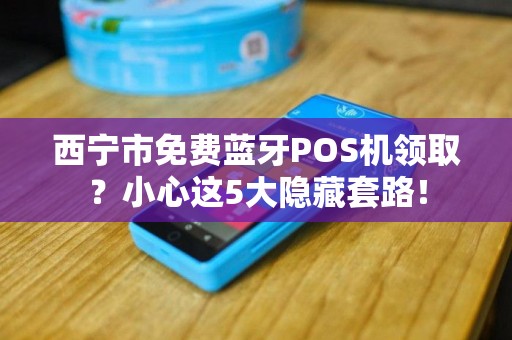 西宁市免费蓝牙POS机领取？小心这5大隐藏套路！