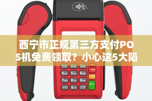 西宁市正规第三方支付POS机免费领取？小心这5大陷阱！