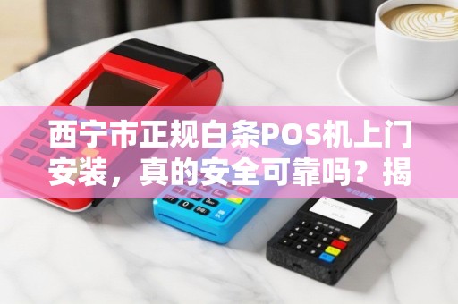 西宁市正规白条POS机上门安装，真的安全可靠吗？揭秘行业内幕！