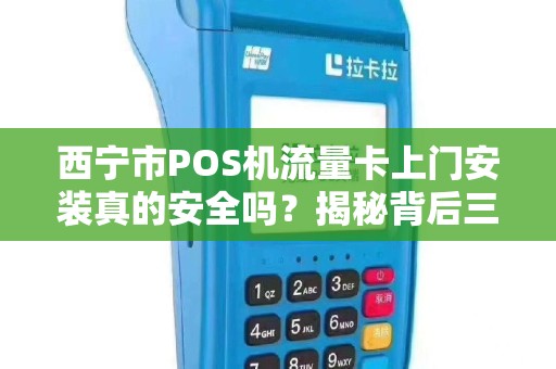 西宁市POS机流量卡上门安装真的安全吗？揭秘背后三大隐患！