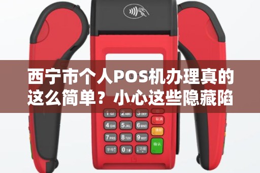 西宁市个人POS机办理真的这么简单？小心这些隐藏陷阱！