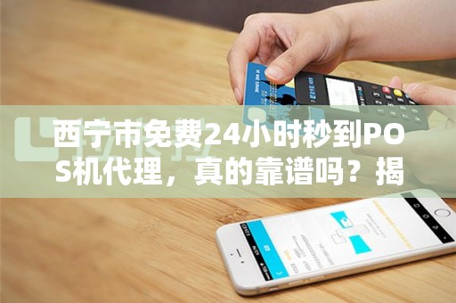 西宁市免费24小时秒到POS机代理,真的靠谱吗?揭秘背后隐藏的3大风险! 西宁市免费24小时秒到POS机代理,真的靠谱吗?揭秘背后隐藏的3大风险!