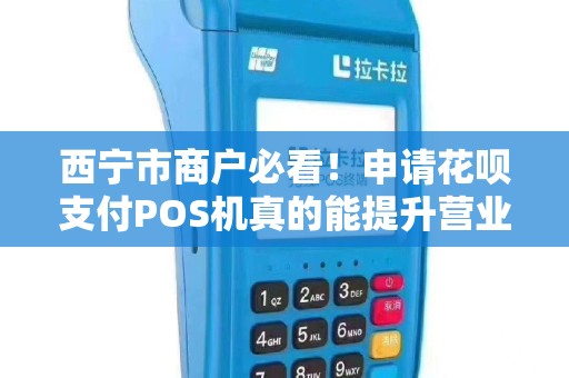 西宁市商户必看！申请花呗支付POS机真的能提升营业额？揭秘背后的3大陷阱！