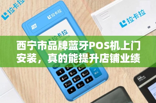 西宁市品牌蓝牙POS机上门安装，真的能提升店铺业绩？揭秘背后的3大关键！