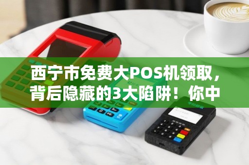 西宁市免费大POS机领取，背后隐藏的3大陷阱！你中招了吗？