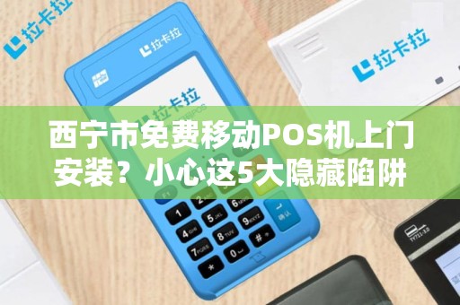 西宁市免费移动POS机上门安装？小心这5大隐藏陷阱！