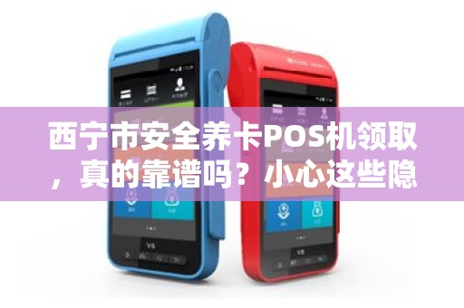 西宁市安全养卡POS机领取，真的靠谱吗？小心这些隐藏陷阱！