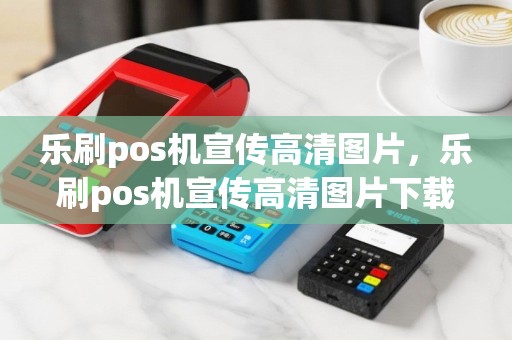 乐刷pos机宣传高清图片，乐刷pos机宣传高清图片下载