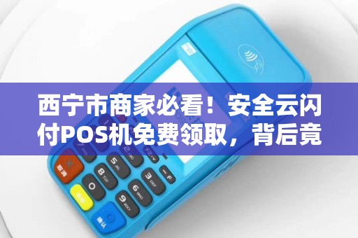 西宁市商家必看！安全云闪付POS机免费领取，背后竟有这些猫腻？
