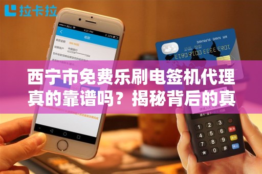 西宁市免费乐刷电签机代理真的靠谱吗？揭秘背后的真相与风险！