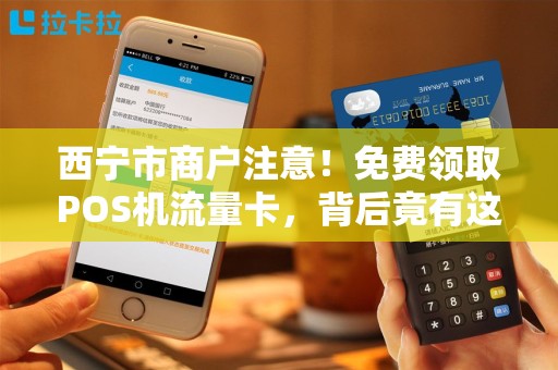 西宁市商户注意！免费领取POS机流量卡，背后竟有这些‘隐形’条件？