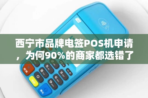 西宁市品牌电签POS机申请,为何90%的商家都选错了?这些坑你必须避开! 西宁市品牌电签POS机申请,为何90%的商家都选错了?这些坑你必须避开!