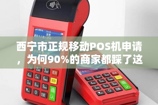 西宁市正规移动POS机申请,为何90%的商家都踩了这些坑? 西宁市正规移动POS机申请,为何90%的商家都踩了这些坑?