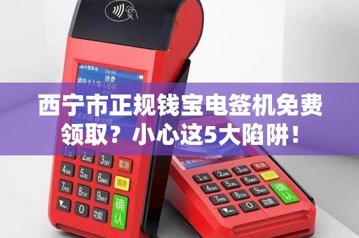西宁市正规钱宝电签机免费领取？小心这5大陷阱！