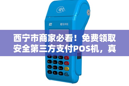 西宁市商家必看！免费领取安全第三方支付POS机，真的靠谱吗？