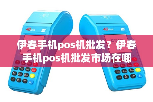 伊春手机pos机批发？伊春手机pos机批发市场在哪