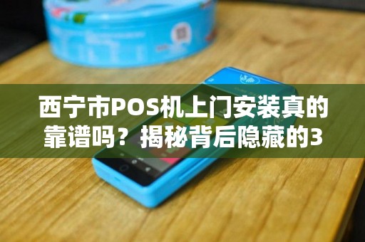 西宁市POS机上门安装真的靠谱吗？揭秘背后隐藏的3大陷阱！