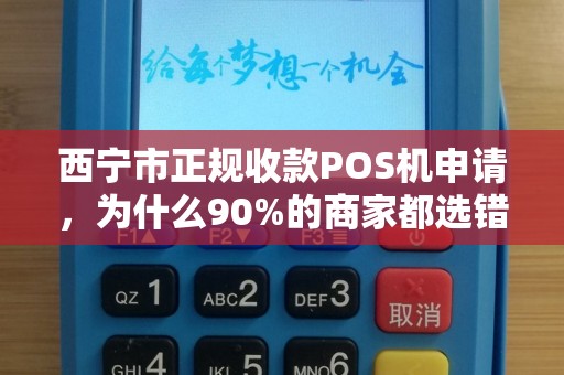 西宁市正规收款POS机申请，为什么90%的商家都选错了？揭秘申请中的5大陷阱！