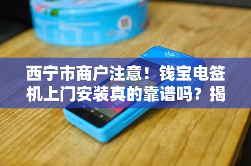 西宁市商户注意！钱宝电签机上门安装真的靠谱吗？揭秘背后隐藏的3大陷阱！