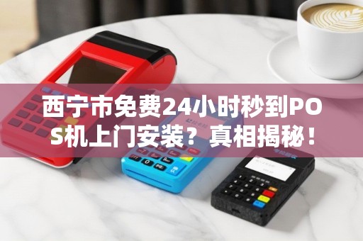 西宁市免费24小时秒到POS机上门安装？真相揭秘！