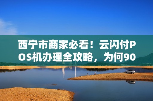 西宁市商家必看！云闪付POS机办理全攻略，为何90%的老板都选错了？