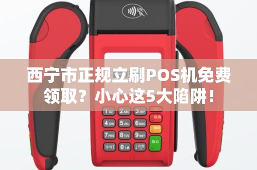 西宁市正规立刷POS机免费领取？小心这5大陷阱！