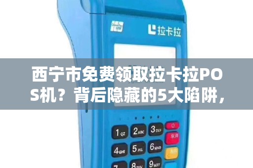 西宁市免费领取拉卡拉POS机？背后隐藏的5大陷阱，90%的商家已中招！