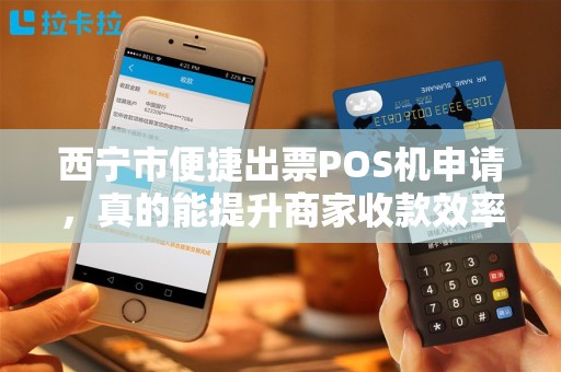 西宁市便捷出票POS机申请，真的能提升商家收款效率吗？揭秘背后的真相！