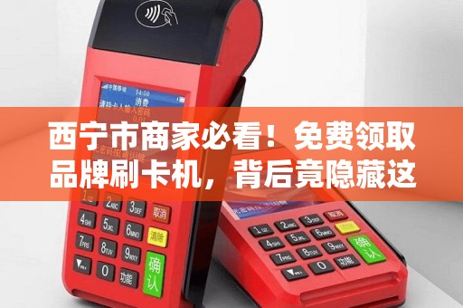 西宁市商家必看！免费领取品牌刷卡机，背后竟隐藏这些‘套路’