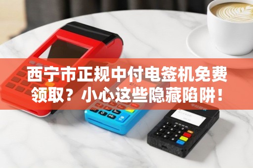 西宁市正规中付电签机免费领取?小心这些隐藏陷阱! 西宁市正规中付电签机免费领取?小心这些隐藏陷阱!