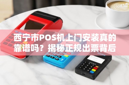 西宁市POS机上门安装真的靠谱吗？揭秘正规出票背后的三大陷阱！