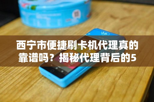 西宁市便捷刷卡机代理真的靠谱吗?揭秘代理背后的5大陷阱与3个关键选择标准! 西宁市便捷刷卡机代理真的靠谱吗?揭秘代理背后的5大陷阱与3个关键选择标准!