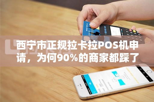 西宁市正规拉卡拉POS机申请，为何90%的商家都踩了这些坑？