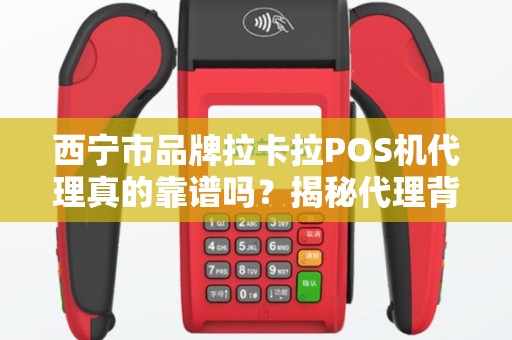西宁市品牌拉卡拉POS机代理真的靠谱吗？揭秘代理背后的5大陷阱与3个关键优势！