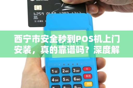 西宁市安全秒到POS机上门安装，真的靠谱吗？深度解析POS机安装的真相与陷阱