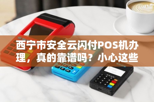 西宁市安全云闪付POS机办理，真的靠谱吗？小心这些隐藏风险！