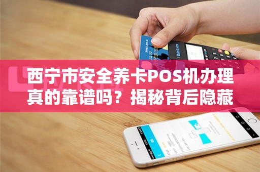 西宁市安全养卡POS机办理真的靠谱吗？揭秘背后隐藏的三大风险！