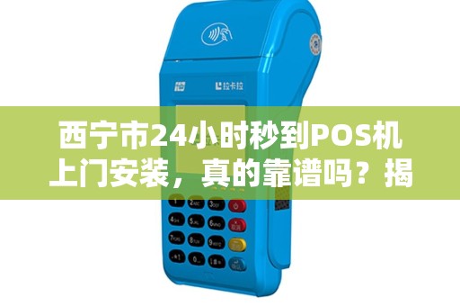 西宁市24小时秒到POS机上门安装，真的靠谱吗？揭秘背后隐藏的3大风险！