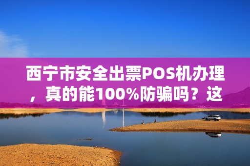 西宁市安全出票POS机办理,真的能100%防骗吗?这些内幕你必须知道! 西宁市安全出票POS机办理,真的能100%防骗吗?这些内幕你必须知道!