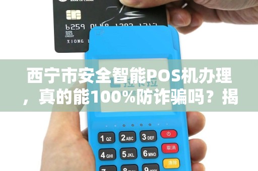 西宁市安全智能POS机办理，真的能100%防诈骗吗？揭秘商家最关心的5大隐患！