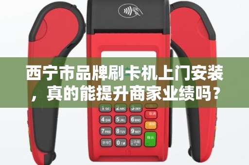 西宁市品牌刷卡机上门安装，真的能提升商家业绩吗？揭秘背后不为人知的3大优势！