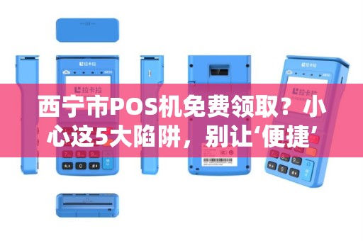 西宁市POS机免费领取?小心这5大陷阱,别让‘便捷’变成‘麻烦’ 西宁市POS机免费领取?小心这5大陷阱,别让‘便捷’变成‘麻烦’