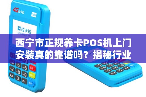 西宁市正规养卡POS机上门安装真的靠谱吗？揭秘行业内幕与避坑指南！