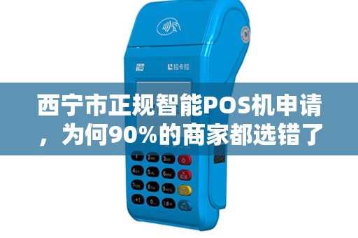 西宁市正规智能POS机申请，为何90%的商家都选错了？揭秘避坑指南！