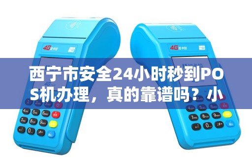 西宁市安全24小时秒到POS机办理，真的靠谱吗？小心这5大陷阱！