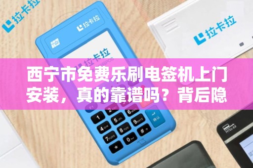 西宁市免费乐刷电签机上门安装,真的靠谱吗?背后隐藏哪些‘套路’ 西宁市免费乐刷电签机上门安装,真的靠谱吗?背后隐藏哪些‘套路’